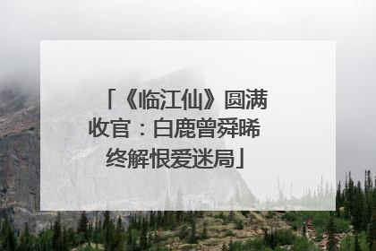 《临江仙》圆满收官：白鹿曾舜晞终解恨爱迷局