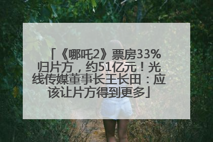 《哪吒2》票房33%归片方，约51亿元！光线传媒董事长王长田：应该让片方得到更多