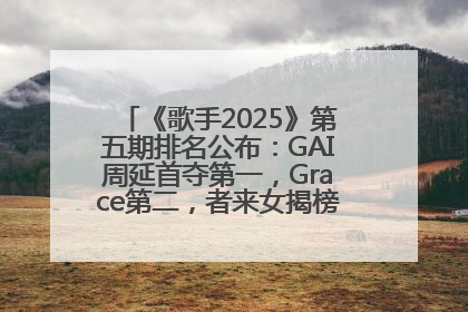 《歌手2025》第五期排名公布：GAI周延首夺第一，Grace第二，者来女揭榜成功，卫兰被淘汰