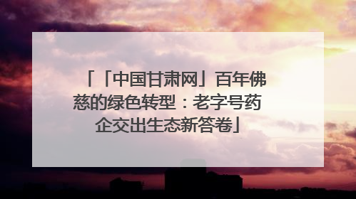 「中国甘肃网」百年佛慈的绿色转型：老字号药企交出生态新答卷