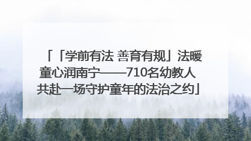 「学前有法 善育有规」法暖童心润南宁——710名幼教人共赴一场守护童年的法治之约