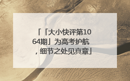 「大小快评第1064期」为高考护航，细节之处见真章