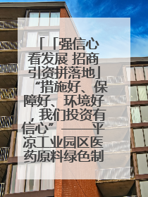 「强信心 看发展 招商引资拼落地」“措施好、保障好、环境好，我们投资有信心”——平凉工业园区医药原料绿色制造项目见闻