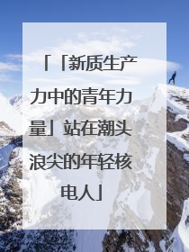 「新质生产力中的青年力量」站在潮头浪尖的年轻核电人