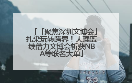 「聚焦深圳文博会」扎染玩转跨界！大理蓝续借力文博会斩获NBA等联名大单