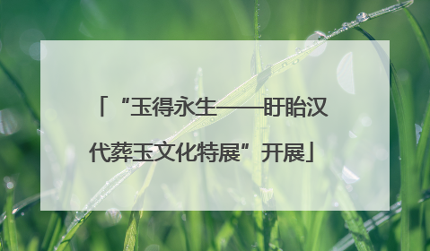 “玉得永生——盱眙汉代葬玉文化特展”开展