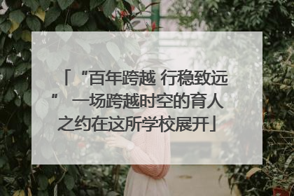 “百年跨越 行稳致远” 一场跨越时空的育人之约在这所学校展开