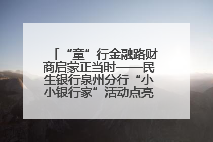 “童”行金融路财商启蒙正当时——民生银行泉州分行“小小银行家”活动点亮少年金融第一课