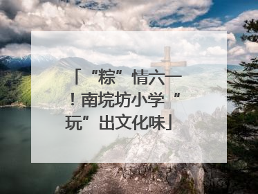 “粽”情六一！南垸坊小学“玩”出文化味