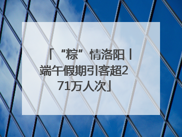 “粽”情洛阳丨端午假期引客超271万人次