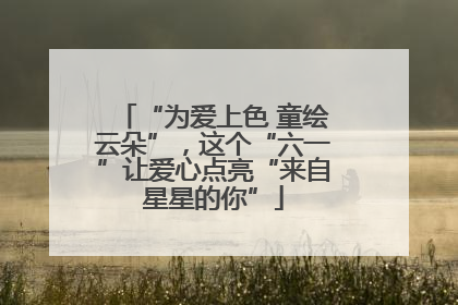 “为爱上色 童绘云朵”，这个“六一”让爱心点亮“来自星星的你”