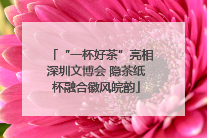 “一杯好茶”亮相深圳文博会 隐茶纸杯融合徽风皖韵