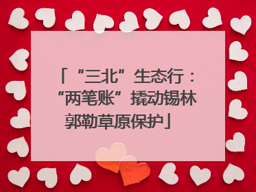 “三北”生态行：“两笔账”撬动锡林郭勒草原保护