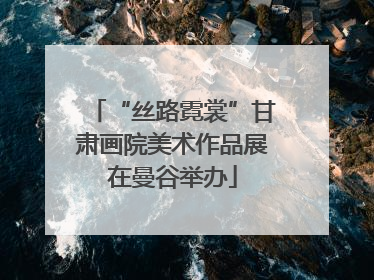 “丝路霓裳”甘肃画院美术作品展在曼谷举办