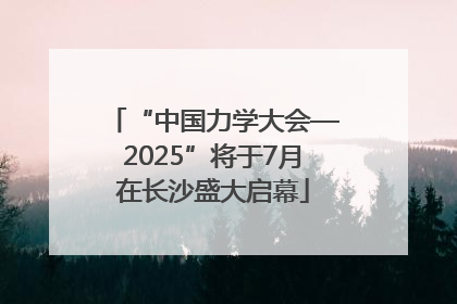 “中国力学大会—2025”将于7月在长沙盛大启幕