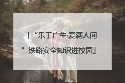 “乐于广生·爱满人间”铁路安全知识进校园