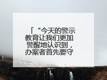“今天的警示教育让我们更加警醒地认识到，办案者首先要守得住底线”