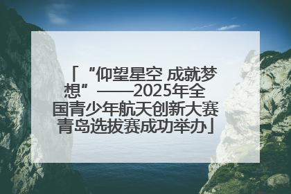 “仰望星空 成就梦想”——2025年全国青少年航天创新大赛青岛选拔赛成功举办
