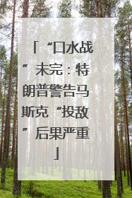 “口水战”未完：特朗普警告马斯克“投敌”后果严重