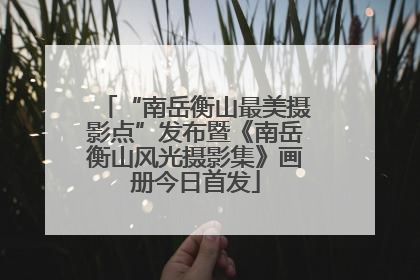 “南岳衡山最美摄影点”发布暨《南岳衡山风光摄影集》画册今日首发