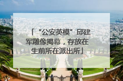 “公安英模”邱建军雕像揭幕，存放在生前所在派出所