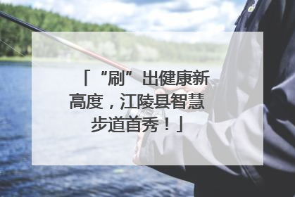 “刷”出健康新高度，江陵县智慧步道首秀！