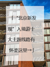 “北京新发现”入境游十大主题线路有怀柔这里→