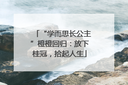 “学而思长公主”橙橙回归：放下桂冠，拾起人生