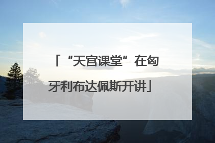 “天宫课堂”在匈牙利布达佩斯开讲