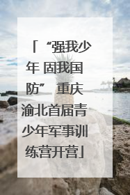 “强我少年 固我国防” 重庆渝北首届青少年军事训练营开营
