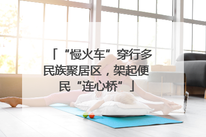 “慢火车”穿行多民族聚居区，架起便民“连心桥”