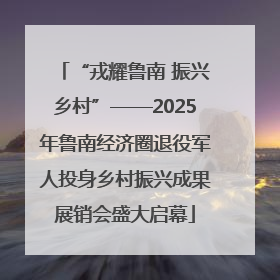 “戎耀鲁南 振兴乡村”——2025年鲁南经济圈退役军人投身乡村振兴成果展销会盛大启幕