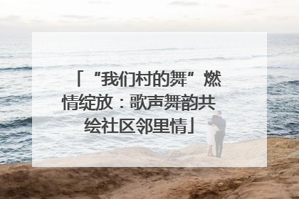 “我们村的舞”燃情绽放：歌声舞韵共绘社区邻里情