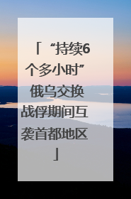 “持续6个多小时” 俄乌交换战俘期间互袭首都地区