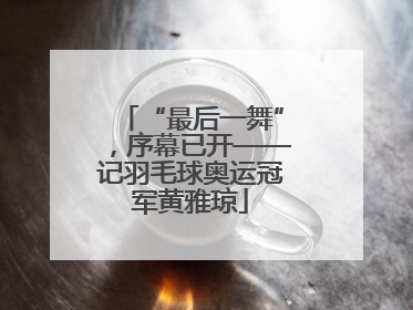 “最后一舞”，序幕已开——记羽毛球奥运冠军黄雅琼