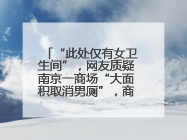 “此处仅有女卫生间”，网友质疑南京一商场“大面积取消男厕”，商场最新回应