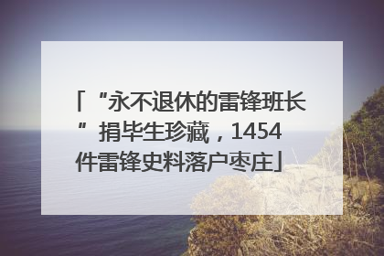 “永不退休的雷锋班长”捐毕生珍藏，1454件雷锋史料落户枣庄