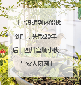 “没想到还能找到”，失散20年后，四川富顺小伙与家人团圆