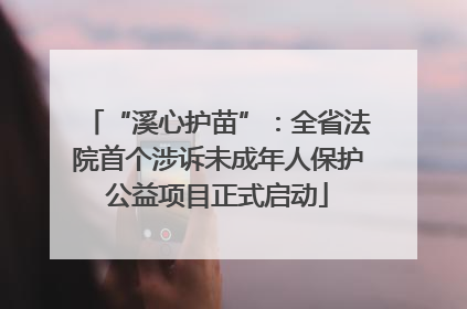 “溪心护苗”：全省法院首个涉诉未成年人保护公益项目正式启动