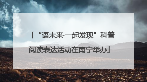 “语未来·一起发现”科普阅读表达活动在南宁举办