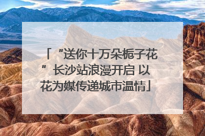 “送你十万朵栀子花”长沙站浪漫开启 以花为媒传递城市温情