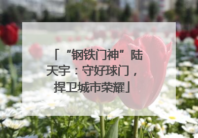 “钢铁门神”陆天宇：守好球门，捍卫城市荣耀