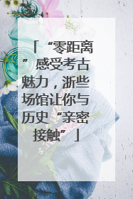 “零距离”感受考古魅力，浙些场馆让你与历史“亲密接触”