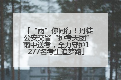 “雨”你同行！丹徒公安交警“护考天团”雨中送考，全力守护1277名考生追梦路