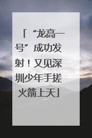 “龙高一号”成功发射！又见深圳少年手搓火箭上天