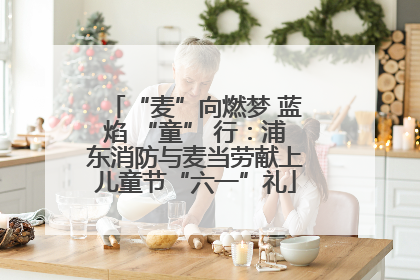 “麦”向燃梦 蓝焰 “童” 行：浦东消防与麦当劳献上儿童节“六一”礼