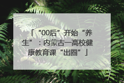 “00后”开始“养生”：内蒙古一高校健康教育课“出圈”
