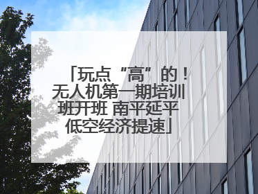玩点“高”的！无人机第一期培训班开班 南平延平低空经济提速