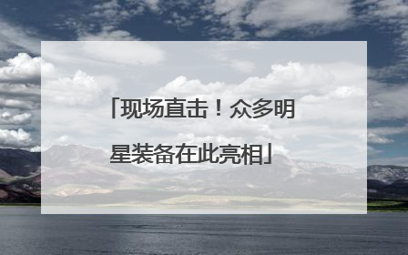 现场直击！众多明星装备在此亮相