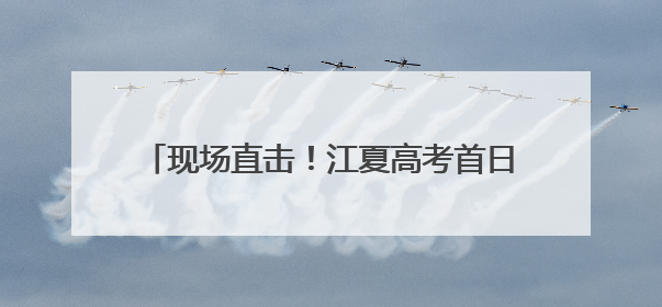 现场直击！江夏高考首日！考场外的一幕幕……
